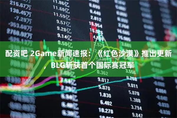配资吧 2Game新闻速报：《红色沙漠》推出更新，BLG斩获首个国际赛冠军