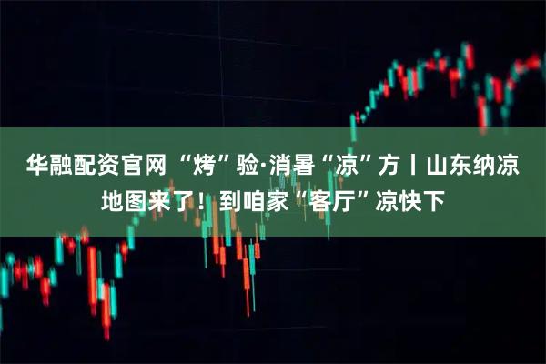 华融配资官网 “烤”验·消暑“凉”方丨山东纳凉地图来了!到咱家“客厅”凉快下