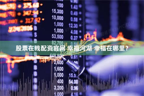 股票在线配资官网 幸福河湖 幸福在哪里？